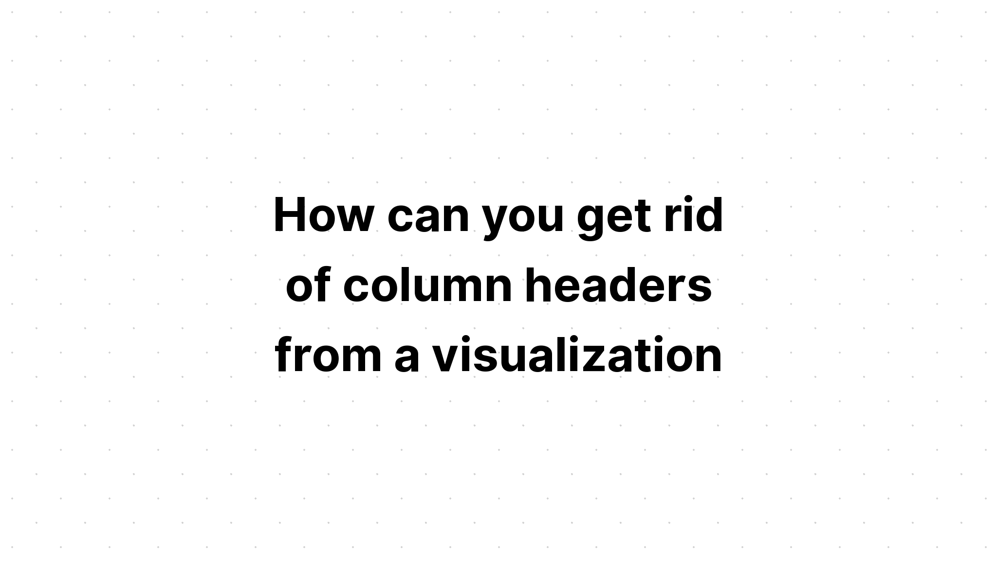 how-can-you-get-rid-of-column-headers-from-a-visualization